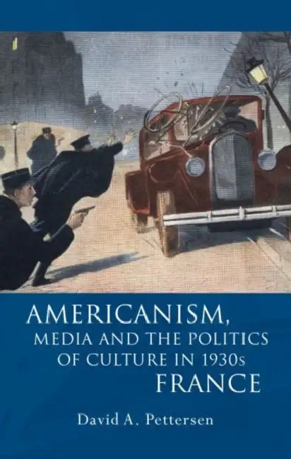 Americanism, Media and the Politics of Culture in 1930s France by David A. Pettersen