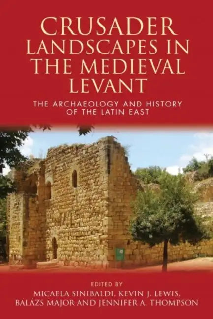 Crusader Landscapes in the Medieval Levant: The Archaeology and History of the Latin East by Micaela Sinibaldi, Kevin J. Lewis, Balazs Major