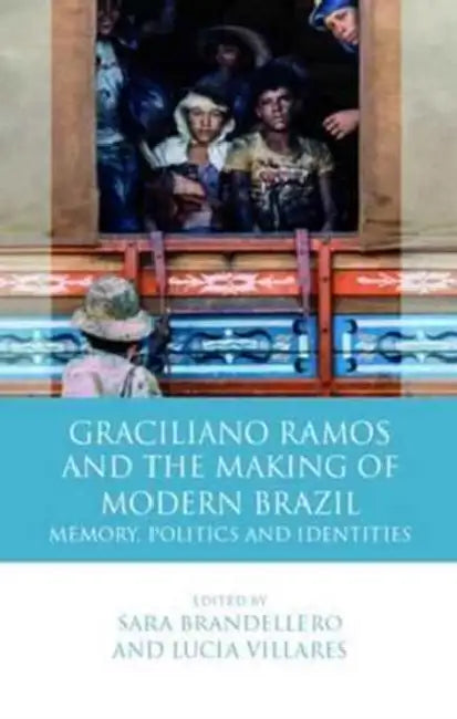 Graciliano Ramos and the Making of Modern Brazil: Memory, Politics and Identities by Sara Brandellero, Lucia Villares