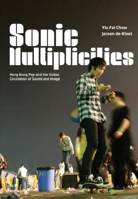 Sonic Multiplicities: Hong Kong Pop and the Global Circulation of Sound and Image by Yiu Fai Chow, Jeroen De Kloet