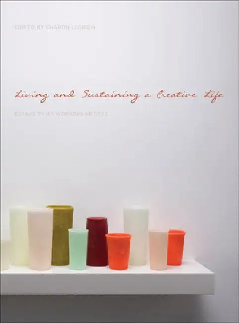 Living and Sustaining a Creative Life: Essays by 40 Working Artists by Sharon Louden