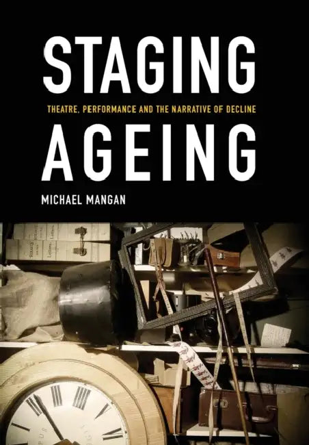 Staging Ageing: Theatre, Performance and the Narrative of Decline by Michael Mangan