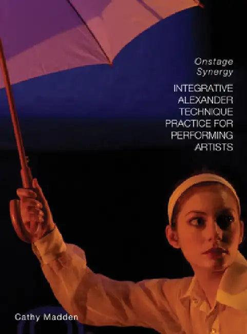 Integrative Alexander Technique Practice for Performing Artists: Onstage Synergy by Cathy Madden