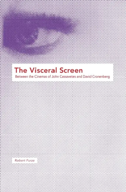 The Visceral Screen: Between the Cinemas of John Cassavetes and David Cronenberg by Robert Furze