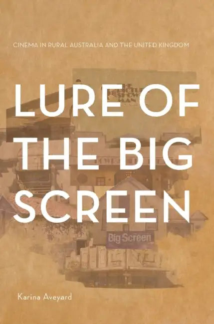 Lure of the Big Screen: Cinema in Rural Australia and the United Kingdom by Karina Aveyard