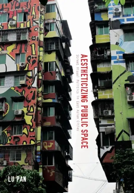 Aestheticizing Public Space: Street Visual Politics in East Asian Cities by Lu Pan