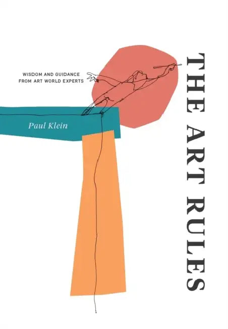 The Art Rules: Wisdom and Guidance from Art World Experts by Paul Klein