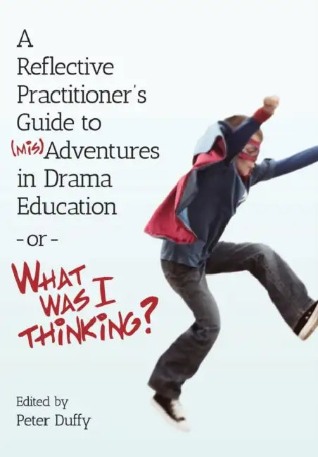 A Reflective Practitioner's Guide to (Mis)Adventures in Drama Education - or - What Was I Thinking? by Peter Duffy