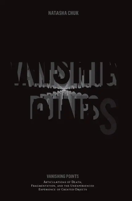 Vanishing Points: Articulations of Death, Fragmentation, and the Unexperienced Experience of Created Objects by Natasha Chuk