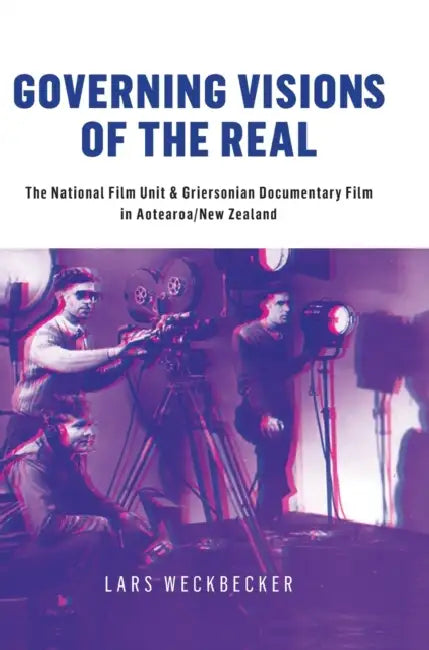 Governing Visions of the Real: The National Film Unit and Griersonian Documentary Film in Aotearoa/New Zealand by Lars Weckbecker