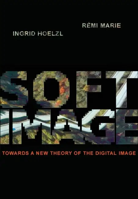 Softimage: Towards a New Theory of the Digital Image by Ingrid Hoelzl, Remi Marie