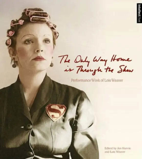 The Only Way Home Is Through the Show: Performance Work of Lois Weaver by Lois Weaver, Jen Harvie
