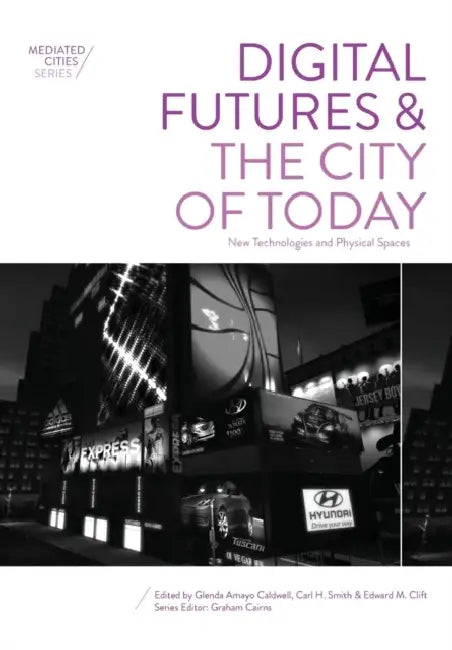 Digital Futures and the City of Today: New Technologies and Physical Spaces by Glenda Amayo Caldwell, Carl Smith, Edward Clift
