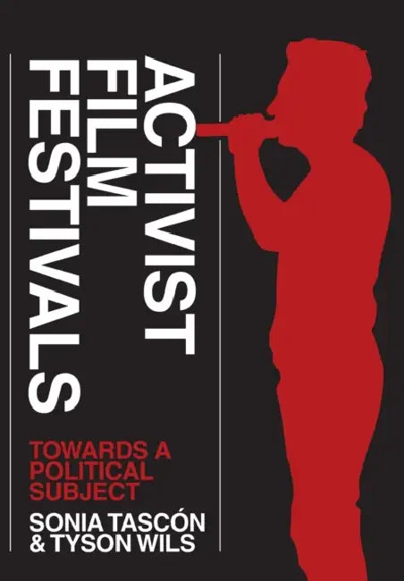 Activist Film Festivals: Towards a Political Subject by Sonia Tascon, Tyson Wils