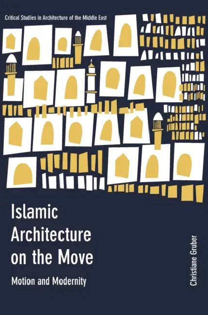 Islamic Architecture on the Move: Motion and Modernity by Christiane Gruber, Mohammad Gharipour, Christiane Gruber