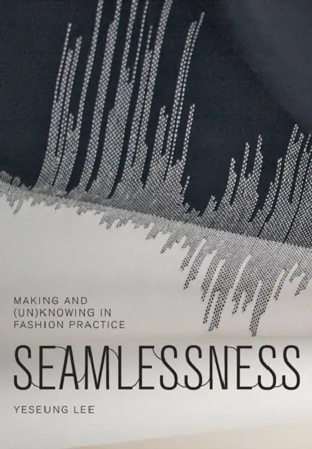Seamlessness: Making and (Un)Knowing in Fashion Practice by Yeseung Lee, Claire Pajaczkowska