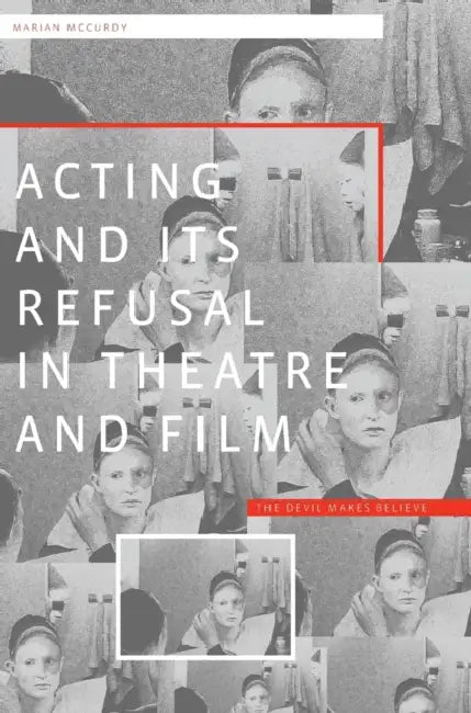 Acting and its Refusal in Theatre and Film: The Devil Makes Believe by Marian McCurdy