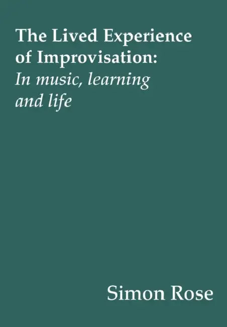 The Lived Experience of Improvisation: In Music, Learning and Life by Simon Rose
