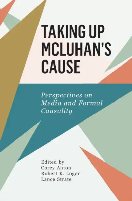Taking Up McLuhan's Cause: Perspectives on Media and Formal Causality by Robert K. Logan, Corey Anton, Lance Strate