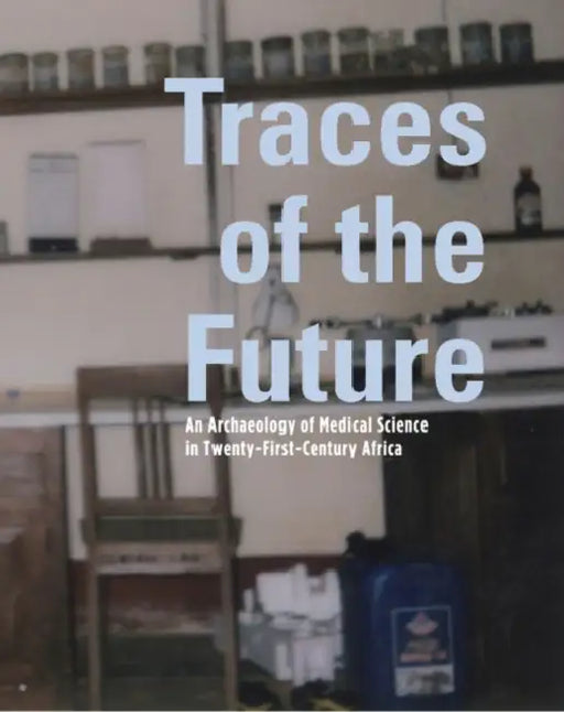 Traces of the Future: An Archaeology of Medical Science in Africa by Paul Wenzel Geissler, Guillaume Lachenal, John Manton