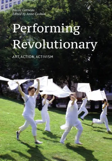 Performing Revolutionary: Art, Action, Activism by Nicole Garneau, Anne Cushwa