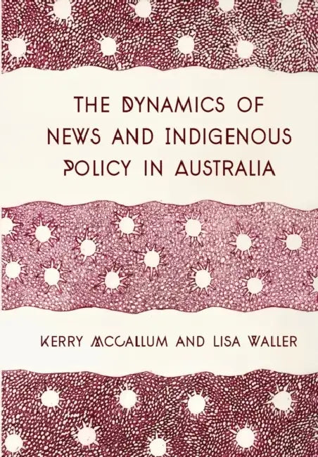 The Dynamics of News and Indigenous Policy in Australia by Kerry McCallum, Lisa Waller