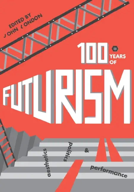 One Hundred Years of Futurism: Aesthetics, Politics and Performance by John London