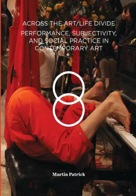 Across the Art/Life Divide: Performance, Subjectivity, and Social Practice in Contemporary Art by Martin Patrick