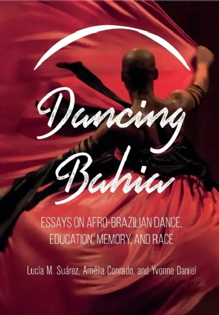 Dancing Bahia: Essays on Afro-Brazilian Dance, Education, Memory, and Race by Lucia M. Suarez, Amélia Conrado, Yvonne Daniel
