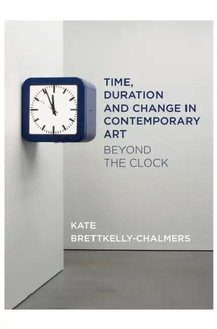 Time, Duration and Change in Contemporary Art: Beyond the Clock by Kate Bretkelly-Chalmers