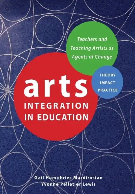 Arts Integration in Education: Teachers and Teaching Artists as Agents of Change by Gail Humphries Mardirosian, Yvonne Pelletier Lewis
