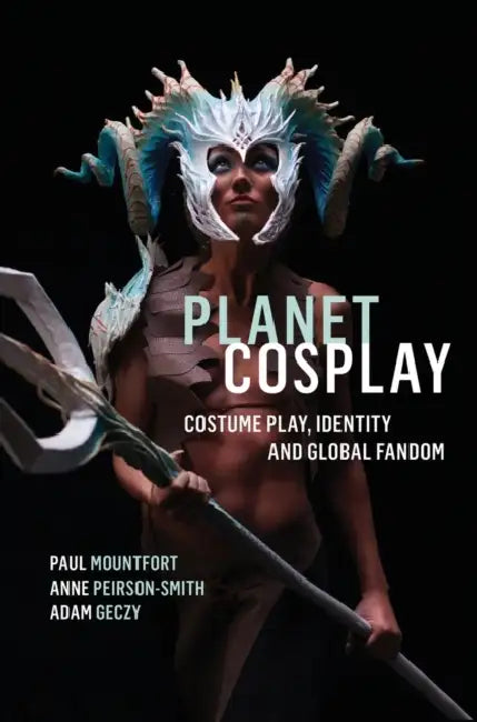 Planet Cosplay: Costume Play, Identity and Global Fandom by Paul Mountfort, Anne Peirson-Smith, Adam Geczy