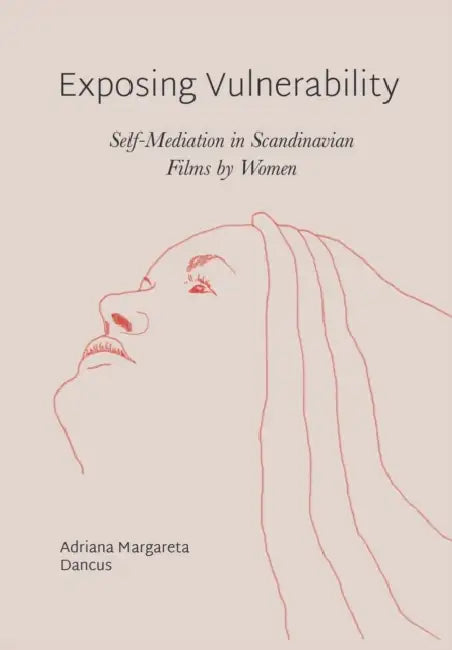 Exposing Vulnerability: Self-Mediation in Scandinavian Films by Women by Adriana Margareta Dancus