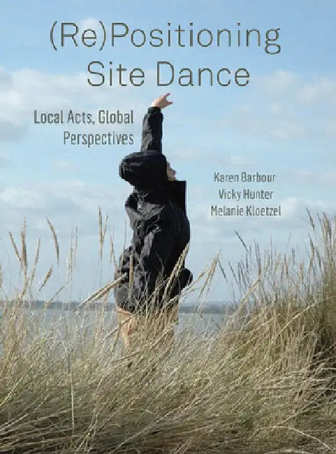 (re)Positioning Site Dance: Local Acts, Global Perspectives by Karen Barbour