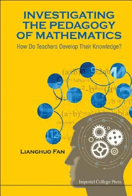 Investigating the Pedagogy of Mathematics: How Do Teachers Develop Their Knowledge? by Lianghuo Fan
