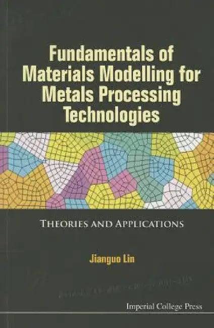 Fundamentals of Materials Modelling for Metals Processing Technologies: Theories and Applications by Jianguo Lin
