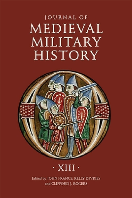 Journal of Medieval Military History: Volume XIII by John France, Kelly DeVries, Clifford J. Rogers