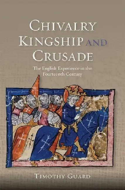 Chivalry, Kingship and Crusade: The English Experience in the Fourteenth Century by Timothy Guard