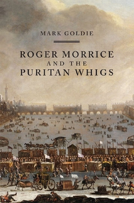 Roger Morrice and the Puritan Whigs  by Mark Goldie