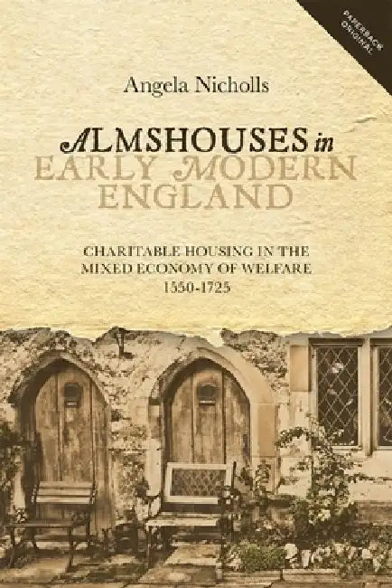 Almshouses in Early Modern England: Charitable Housing in the Mixed Economy of Welfare, 1550-1725 by Angela Nicholls