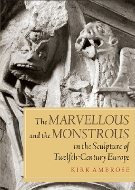 The Marvellous and the Monstrous in the Sculpture of Twelfth-Century Europe by Kirk Ambrose