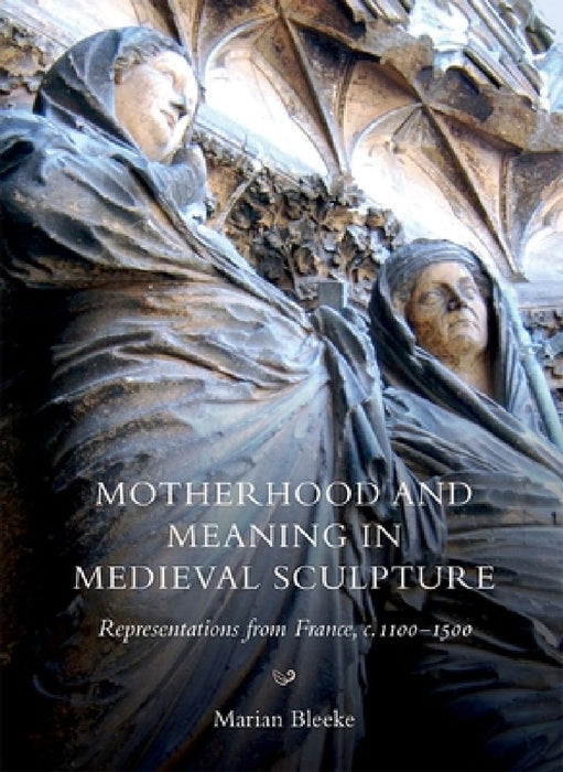Motherhood and Meaning in Medieval Sculpture  by Marian Bleeke
