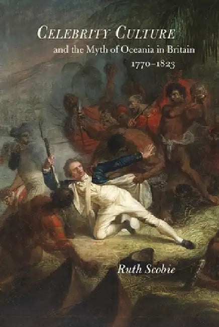 Celebrity Culture and the Myth of Oceania in Britain: 1770-1823 by Ruth Scobie