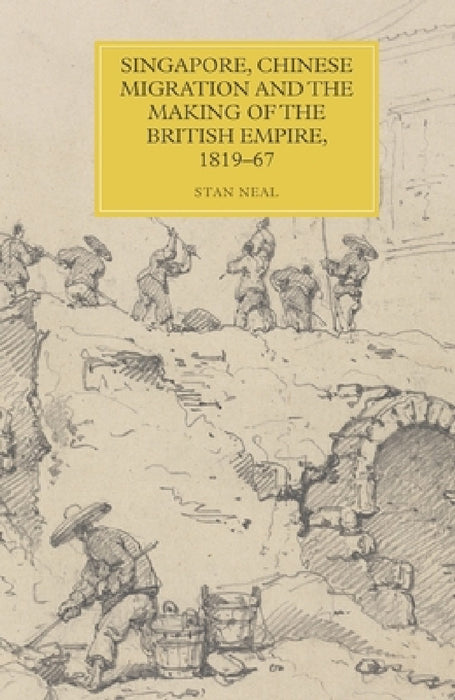 Singapore, Chinese Migration and the Making of the British Empire, 1819-67 by Stan Neal