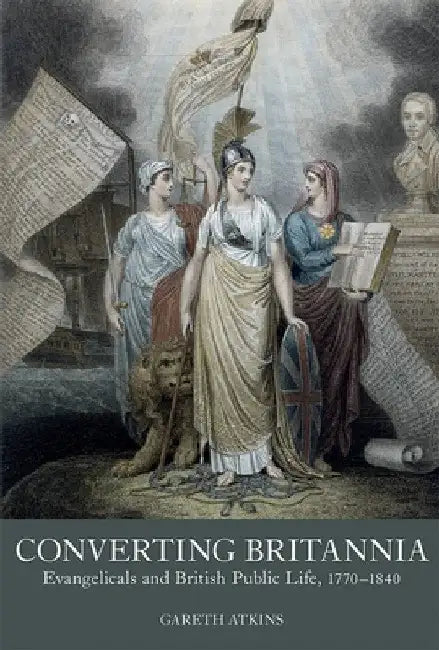 Converting Britannia: Evangelicals and British Public Life, 1770-1840 by Gareth Atkins