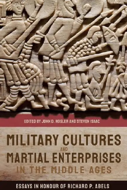 Military Cultures and Martial Enterprises in the Middle Ages: Essays in Honour of Richard P. Abels by John D. Hosler