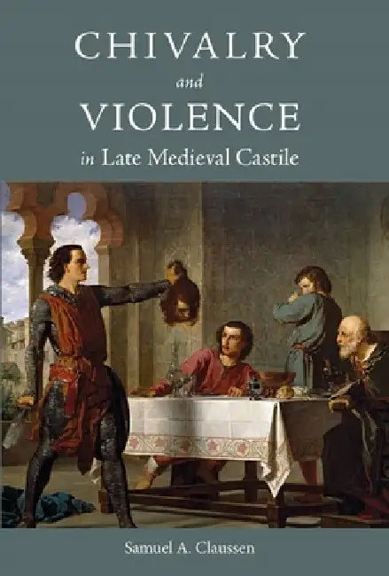 Chivalry and Violence in Late Medieval Castile by Samuel A. Claussen