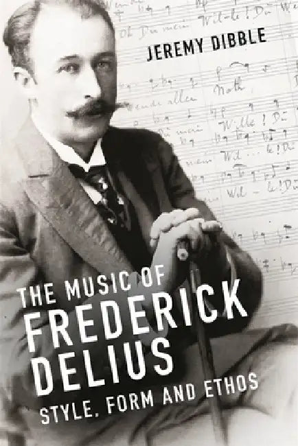 The Music of Frederick Delius: Style, Form and Ethos by Jeremy Dibble