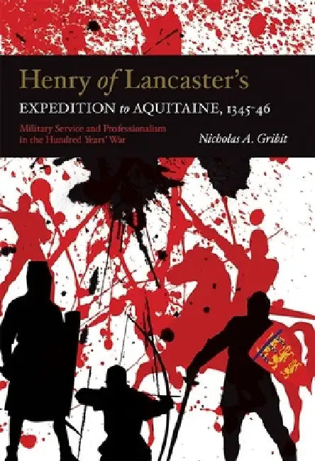 Henry of Lancaster's Expedition to Aquitaine, 1345-1346: Military Service and Professionalism in the Hundred Years War by Nicholas A. Gribit
