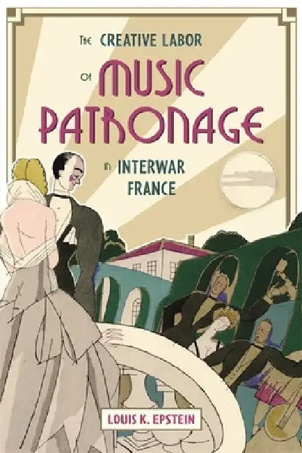 The Creative Labor of Music Patronage in Interwar France by Louis K. Epstein
